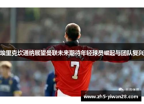 埃里克坎通纳展望曼联未来期待年轻球员崛起与团队复兴