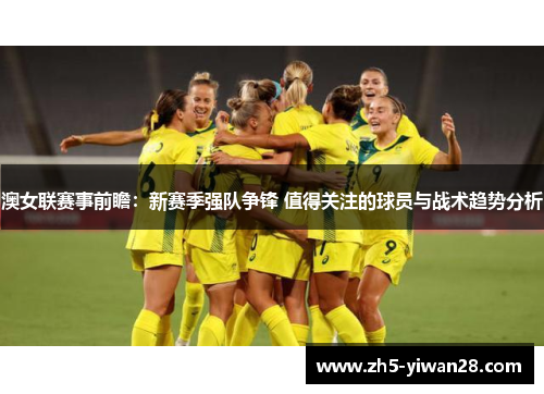澳女联赛事前瞻：新赛季强队争锋 值得关注的球员与战术趋势分析