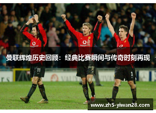 曼联辉煌历史回顾：经典比赛瞬间与传奇时刻再现