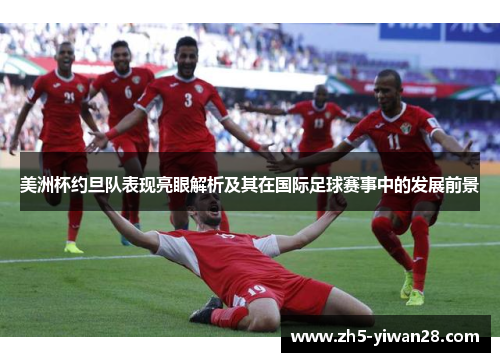 美洲杯约旦队表现亮眼解析及其在国际足球赛事中的发展前景