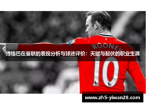 博格巴在曼联的表现分析与球迷评价：天赋与起伏的职业生涯