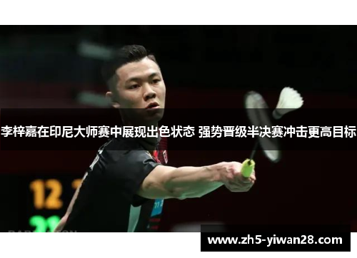 李梓嘉在印尼大师赛中展现出色状态 强势晋级半决赛冲击更高目标