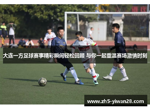大连一方足球赛事精彩瞬间轻松回顾 与你一起重温赛场激情时刻