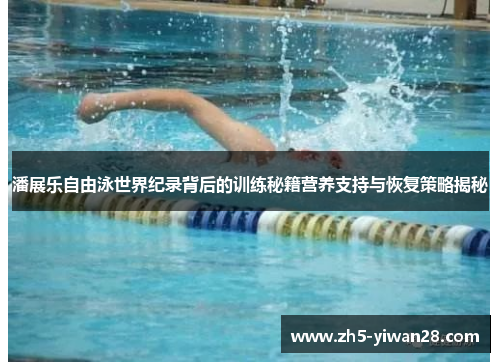 潘展乐自由泳世界纪录背后的训练秘籍营养支持与恢复策略揭秘