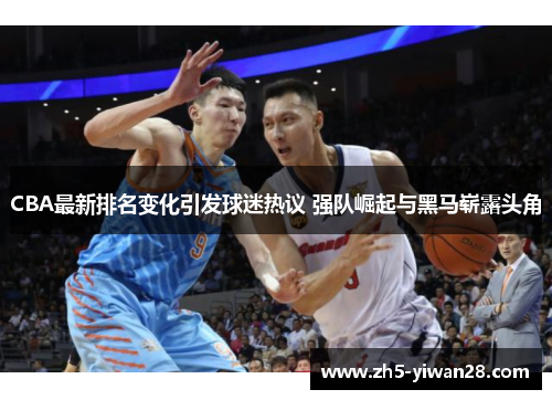 CBA最新排名变化引发球迷热议 强队崛起与黑马崭露头角
