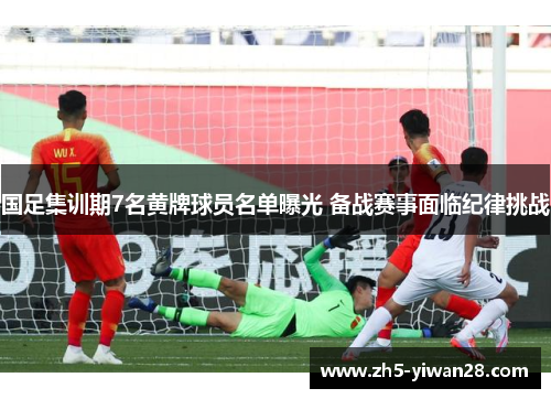 国足集训期7名黄牌球员名单曝光 备战赛事面临纪律挑战