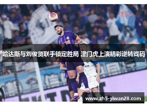 哈达斯与刘俊贤联手锁定胜局 津门虎上演精彩逆转戏码