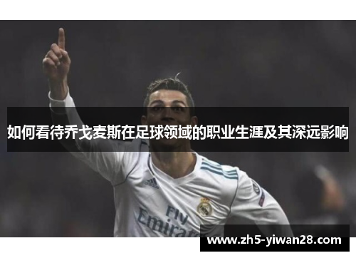 如何看待乔戈麦斯在足球领域的职业生涯及其深远影响