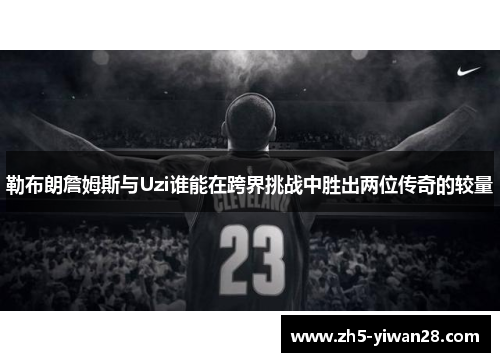 勒布朗詹姆斯与Uzi谁能在跨界挑战中胜出两位传奇的较量