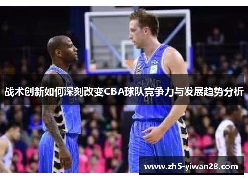 战术创新如何深刻改变CBA球队竞争力与发展趋势分析