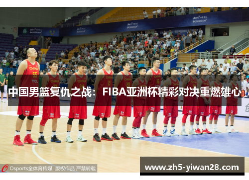 中国男篮复仇之战：FIBA亚洲杯精彩对决重燃雄心