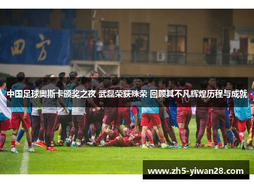 中国足球奥斯卡颁奖之夜 武磊荣获殊荣 回顾其不凡辉煌历程与成就