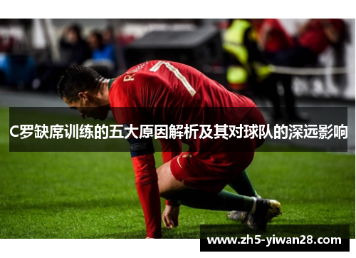 C罗缺席训练的五大原因解析及其对球队的深远影响