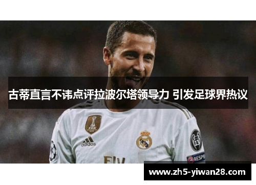 古蒂直言不讳点评拉波尔塔领导力 引发足球界热议