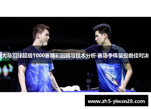 大马羽球超级1000赛精彩回顾与技术分析 赛场争锋呈现绝佳对决