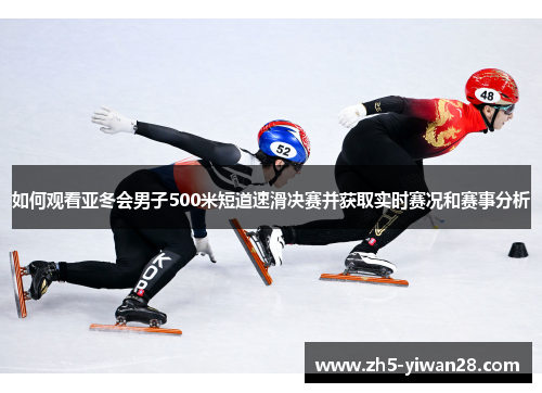 如何观看亚冬会男子500米短道速滑决赛并获取实时赛况和赛事分析
