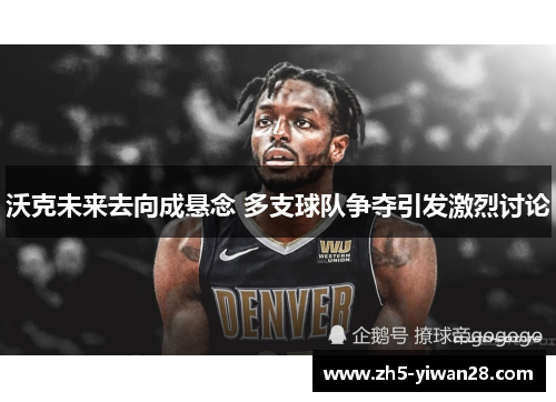 沃克未来去向成悬念 多支球队争夺引发激烈讨论