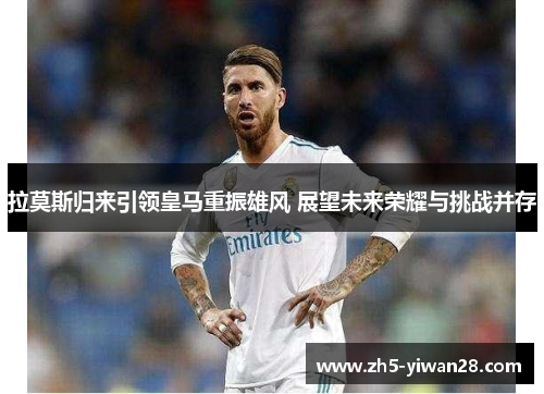 拉莫斯归来引领皇马重振雄风 展望未来荣耀与挑战并存