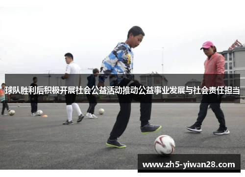 球队胜利后积极开展社会公益活动推动公益事业发展与社会责任担当