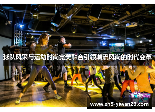 球队风采与运动时尚完美融合引领潮流风尚的时代变革
