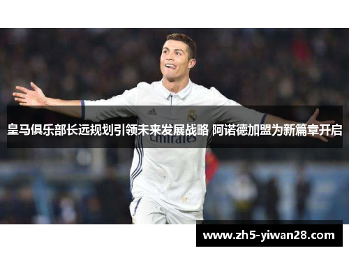 皇马俱乐部长远规划引领未来发展战略 阿诺德加盟为新篇章开启