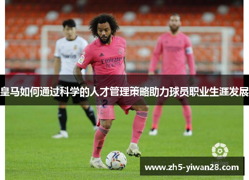 皇马如何通过科学的人才管理策略助力球员职业生涯发展