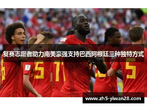 复赛志愿者助力南美豪强支持巴西阿根廷三种独特方式