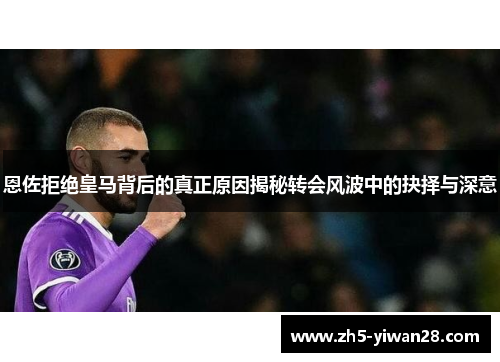 恩佐拒绝皇马背后的真正原因揭秘转会风波中的抉择与深意