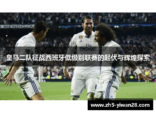 皇马二队征战西班牙低级别联赛的起伏与辉煌探索