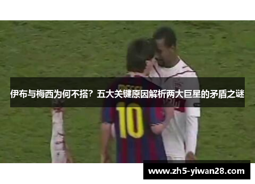 伊布与梅西为何不搭？五大关键原因解析两大巨星的矛盾之谜
