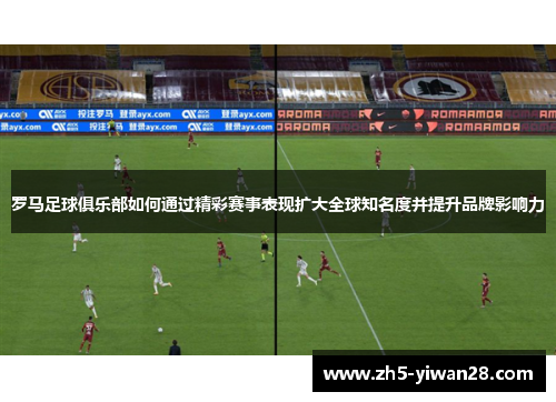 罗马足球俱乐部如何通过精彩赛事表现扩大全球知名度并提升品牌影响力