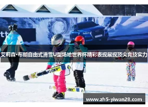艾莉森·布朗自由式滑雪U型场地世界杯精彩表现展现顶尖竞技实力