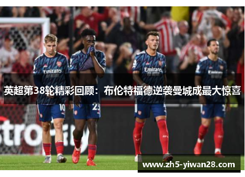 英超第38轮精彩回顾：布伦特福德逆袭曼城成最大惊喜