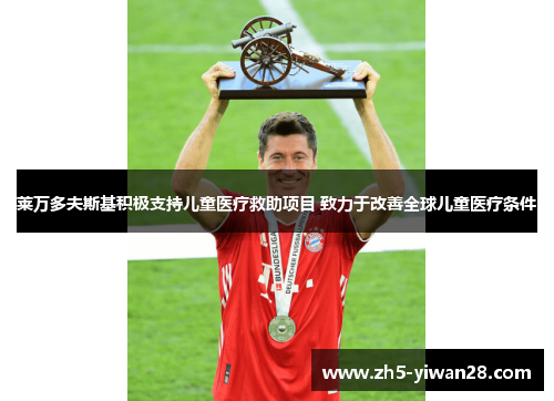 莱万多夫斯基积极支持儿童医疗救助项目 致力于改善全球儿童医疗条件