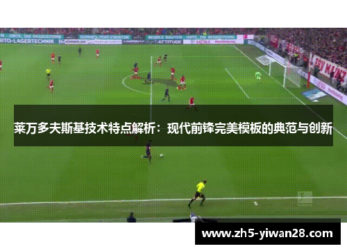 莱万多夫斯基技术特点解析：现代前锋完美模板的典范与创新
