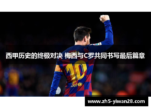 西甲历史的终极对决 梅西与C罗共同书写最后篇章