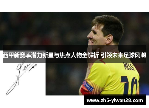 西甲新赛季潜力新星与焦点人物全解析 引领未来足球风潮 西甲新赛季潜力新星与焦点人物全解析 引领未来足球风潮