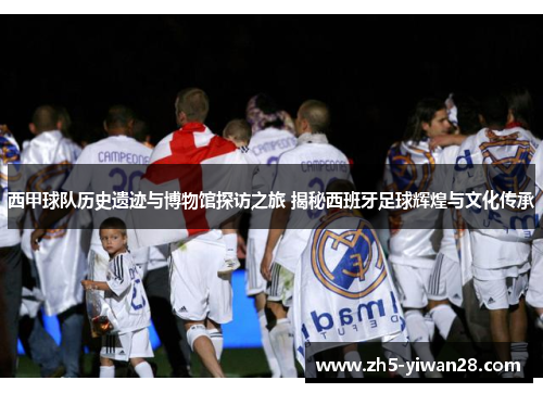 西甲球队历史遗迹与博物馆探访之旅 揭秘西班牙足球辉煌与文化传承 西甲球队历史遗迹与博物馆探访之旅 揭秘西班牙足球辉煌与文化传承