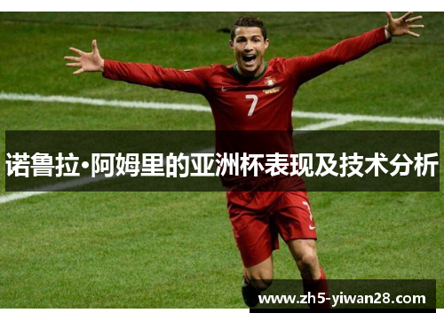 诺鲁拉·阿姆里的亚洲杯表现及技术分析