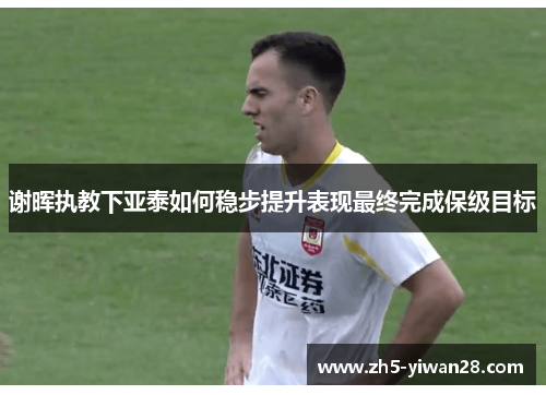 谢晖执教下亚泰如何稳步提升表现最终完成保级目标