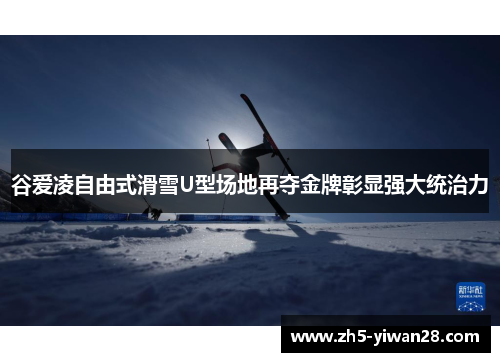 谷爱凌自由式滑雪U型场地再夺金牌彰显强大统治力