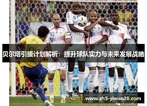 贝尔塔引援计划解析：提升球队实力与未来发展战略