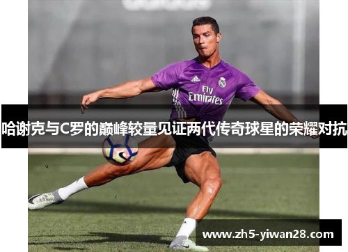 哈谢克与C罗的巅峰较量见证两代传奇球星的荣耀对抗