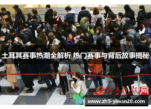 土耳其赛事热潮全解析 热门赛事与背后故事揭秘 土耳其赛事热潮全解析 热门赛事与背后故事揭秘