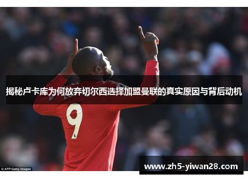 揭秘卢卡库为何放弃切尔西选择加盟曼联的真实原因与背后动机 揭秘卢卡库为何放弃切尔西选择加盟曼联的真实原因与背后动机
