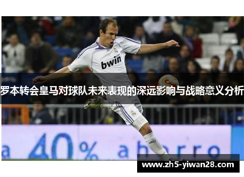 罗本转会皇马对球队未来表现的深远影响与战略意义分析