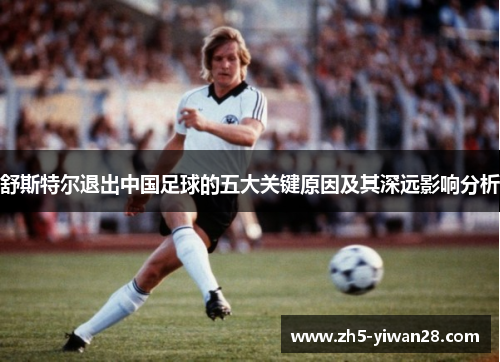 舒斯特尔退出中国足球的五大关键原因及其深远影响分析