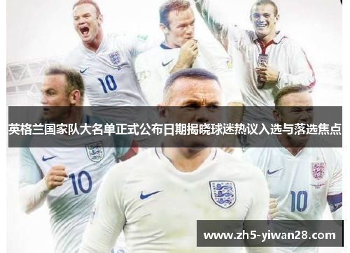 英格兰国家队大名单正式公布日期揭晓球迷热议入选与落选焦点