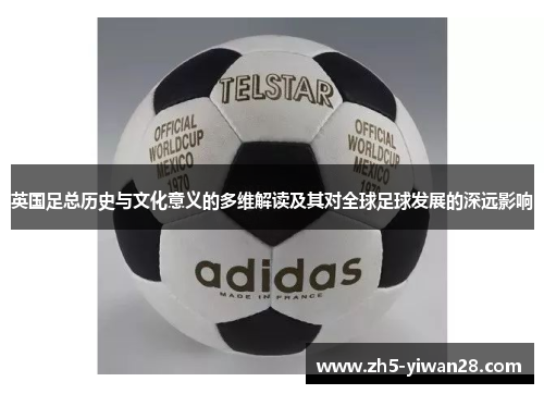 英国足总历史与文化意义的多维解读及其对全球足球发展的深远影响