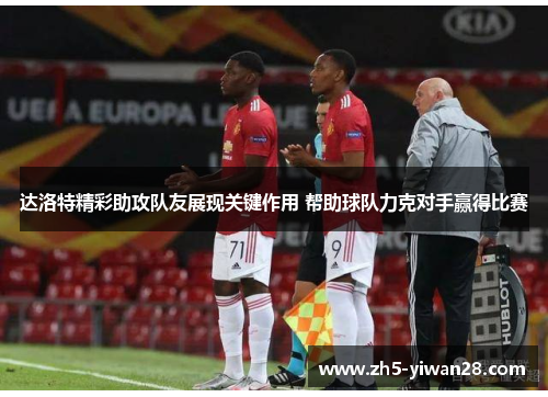 达洛特精彩助攻队友展现关键作用 帮助球队力克对手赢得比赛 达洛特精彩助攻队友展现关键作用 帮助球队力克对手赢得比赛